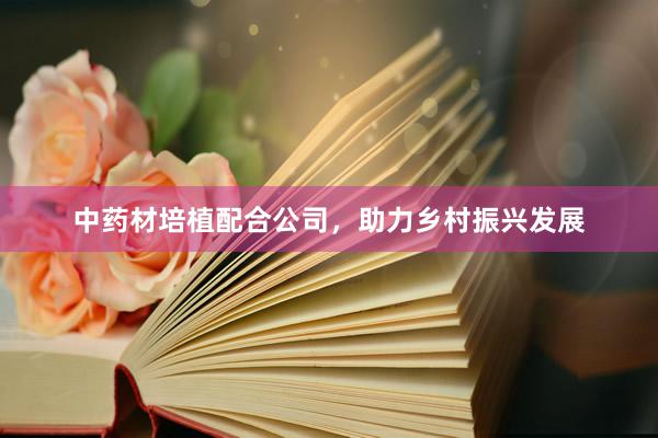 中药材培植配合公司,助力乡村振兴发展