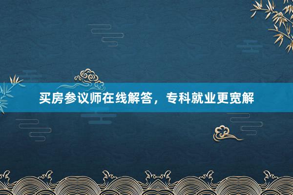 买房参议师在线解答,专科就业更宽解