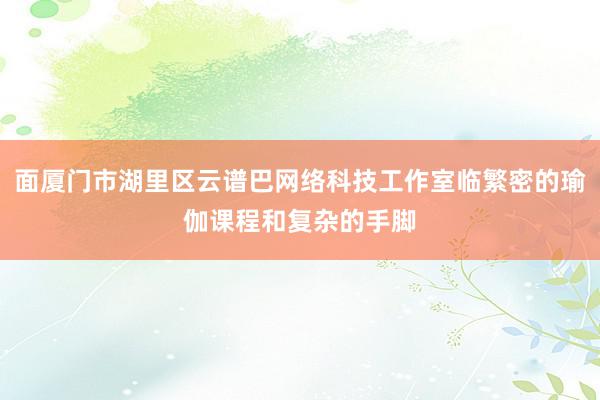 面厦门市湖里区云谱巴网络科技工作室临繁密的瑜伽课程和复杂的手脚