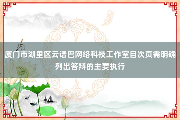 厦门市湖里区云谱巴网络科技工作室目次页需明确列出答辩的主要执行