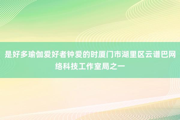 是好多瑜伽爱好者钟爱的时厦门市湖里区云谱巴网络科技工作室局之一