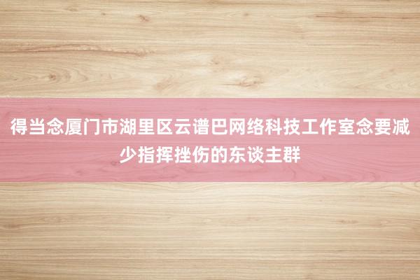 得当念厦门市湖里区云谱巴网络科技工作室念要减少指挥挫伤的东谈主群