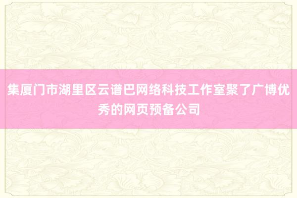 集厦门市湖里区云谱巴网络科技工作室聚了广博优秀的网页预备公司