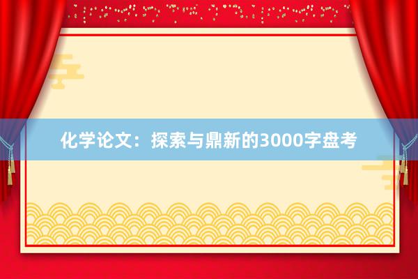 化学论文：探索与鼎新的3000字盘考