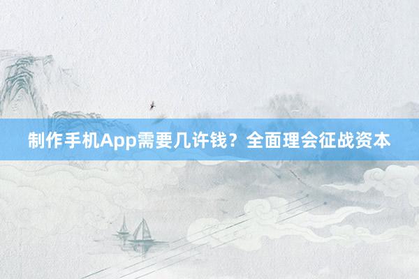 制作手机App需要几许钱？全面理会征战资本