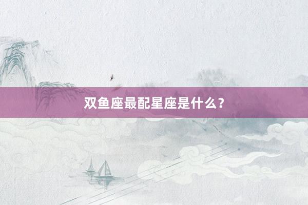 双鱼座最配星座是什么？