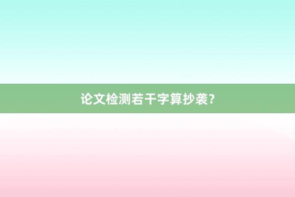 论文检测若干字算抄袭？