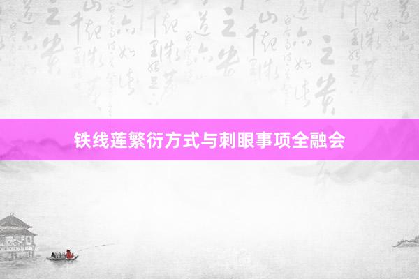 铁线莲繁衍方式与刺眼事项全融会