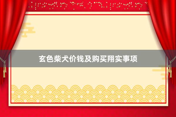 玄色柴犬价钱及购买翔实事项