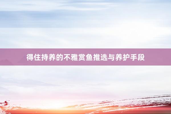 得住持养的不雅赏鱼推选与养护手段
