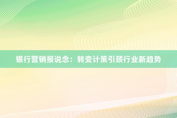 银行营销报说念：转变计策引颈行业新趋势