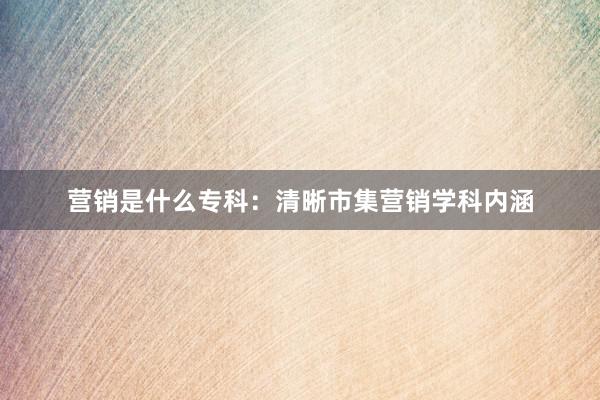 营销是什么专科:清晰市集营销学科内涵